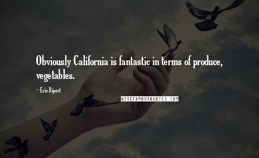Eric Ripert Quotes: Obviously California is fantastic in terms of produce, vegetables.