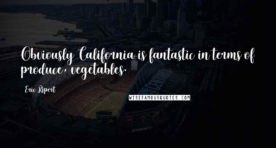 Eric Ripert Quotes: Obviously California is fantastic in terms of produce, vegetables.