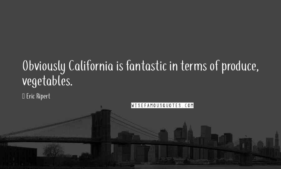 Eric Ripert Quotes: Obviously California is fantastic in terms of produce, vegetables.