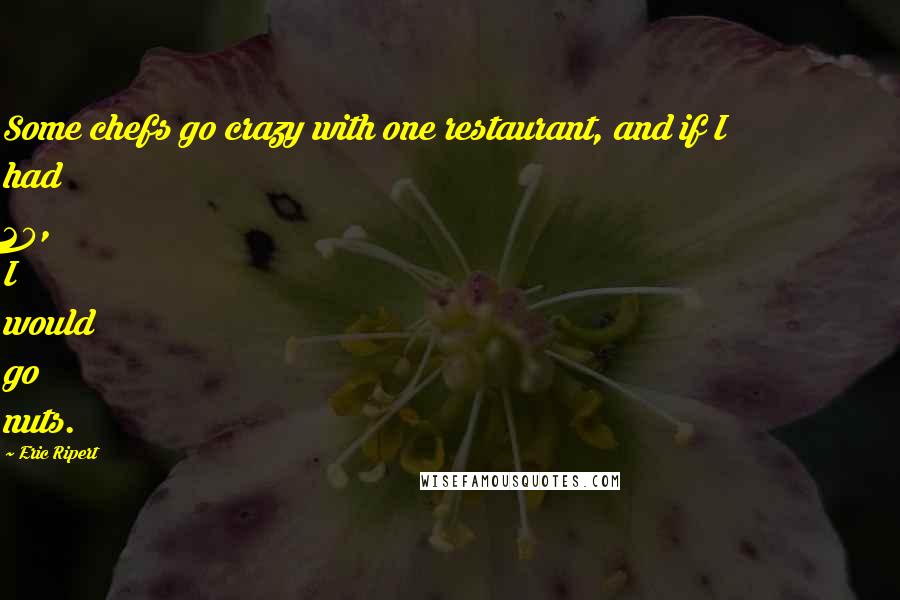 Eric Ripert Quotes: Some chefs go crazy with one restaurant, and if I had 20, I would go nuts.