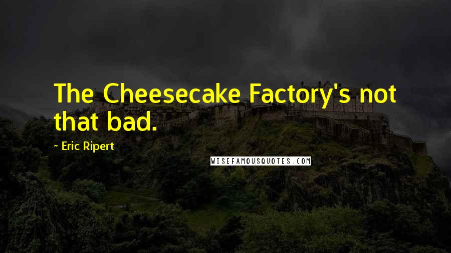 Eric Ripert Quotes: The Cheesecake Factory's not that bad.