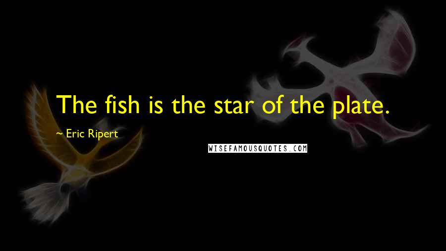 Eric Ripert Quotes: The fish is the star of the plate.