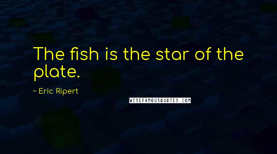 Eric Ripert Quotes: The fish is the star of the plate.