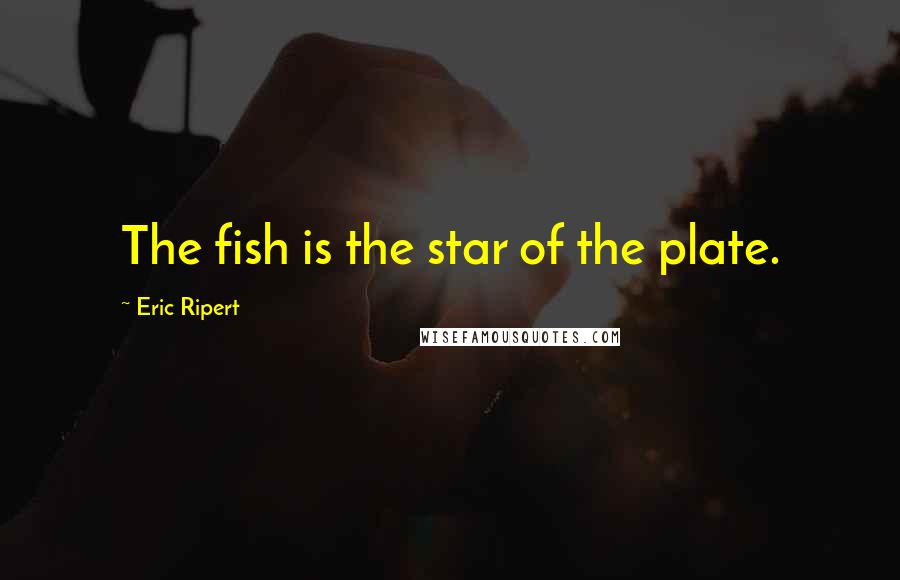 Eric Ripert Quotes: The fish is the star of the plate.