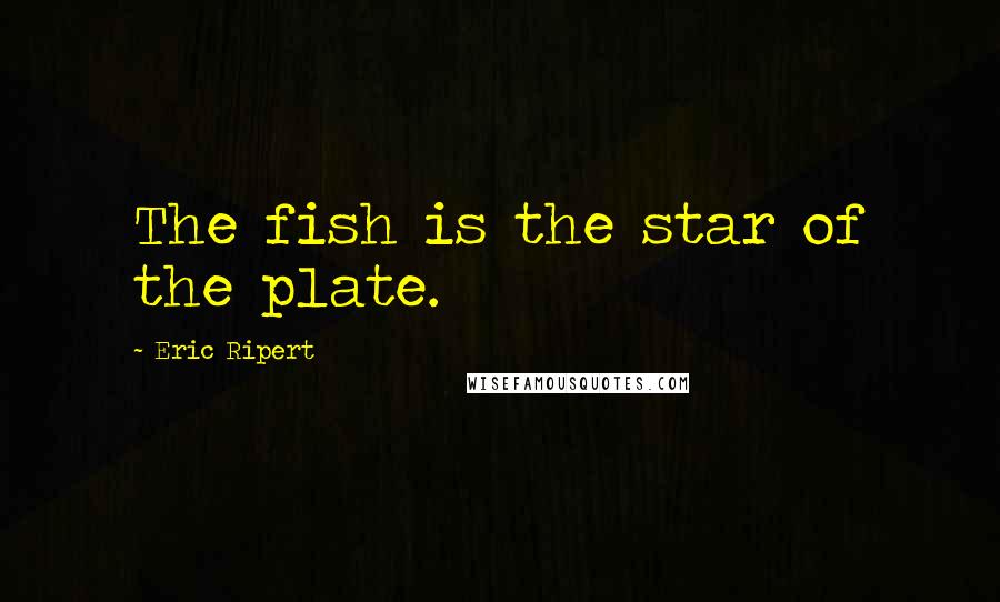 Eric Ripert Quotes: The fish is the star of the plate.