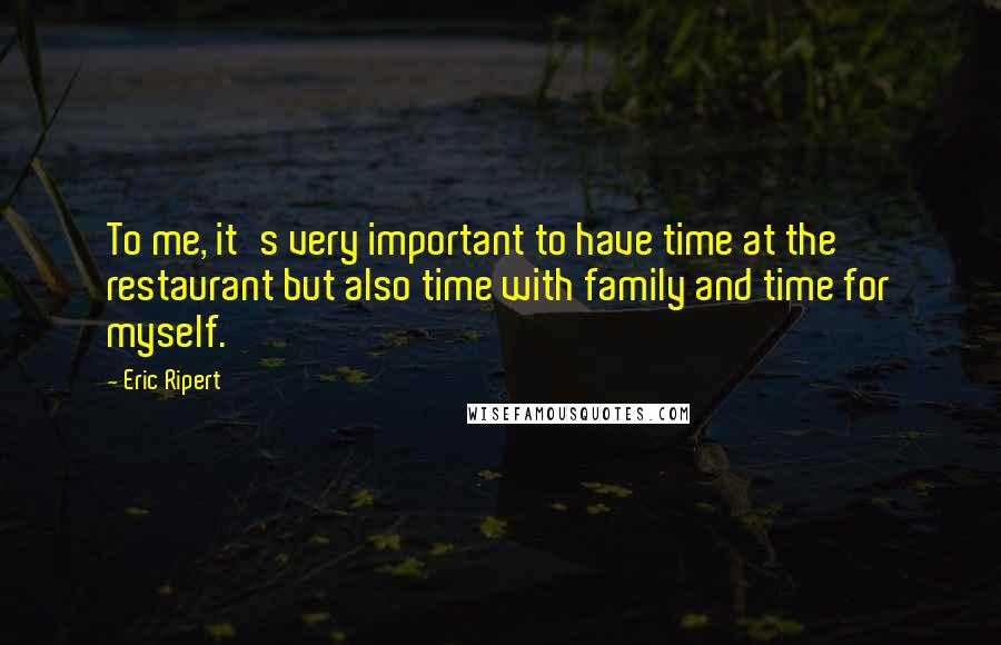 Eric Ripert Quotes: To me, it's very important to have time at the restaurant but also time with family and time for myself.