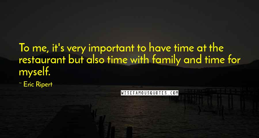 Eric Ripert Quotes: To me, it's very important to have time at the restaurant but also time with family and time for myself.
