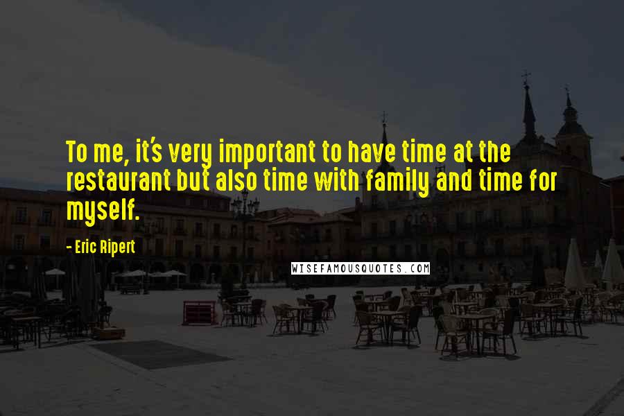 Eric Ripert Quotes: To me, it's very important to have time at the restaurant but also time with family and time for myself.