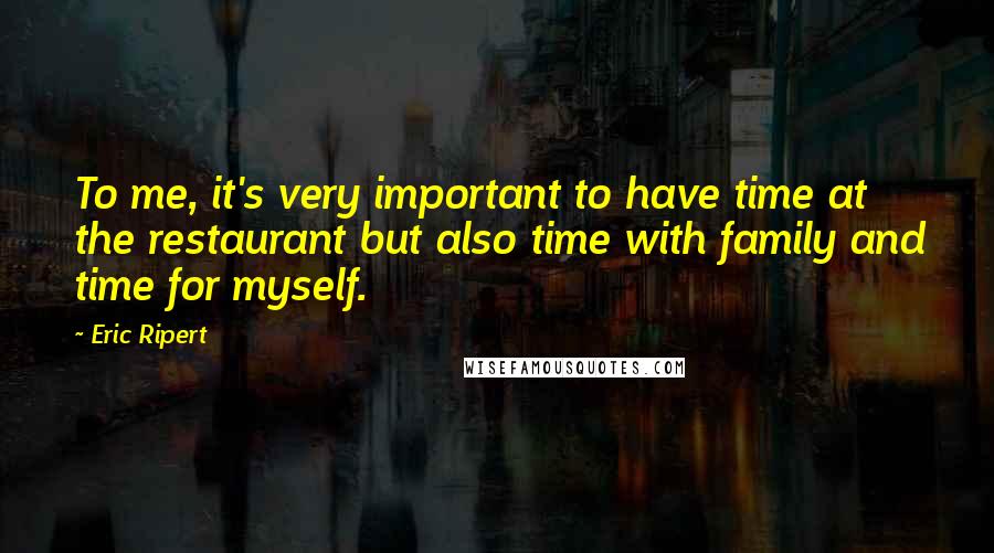 Eric Ripert Quotes: To me, it's very important to have time at the restaurant but also time with family and time for myself.