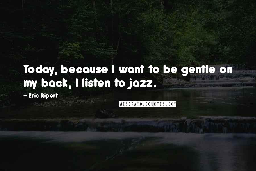 Eric Ripert Quotes: Today, because I want to be gentle on my back, I listen to jazz.