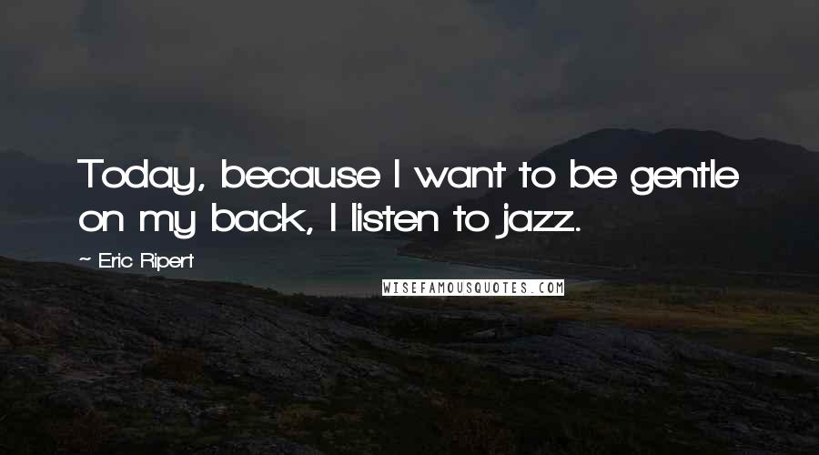 Eric Ripert Quotes: Today, because I want to be gentle on my back, I listen to jazz.