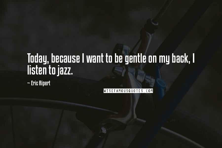Eric Ripert Quotes: Today, because I want to be gentle on my back, I listen to jazz.