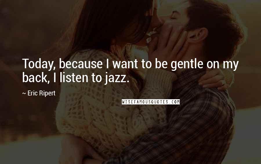 Eric Ripert Quotes: Today, because I want to be gentle on my back, I listen to jazz.