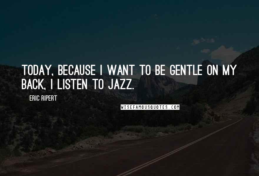 Eric Ripert Quotes: Today, because I want to be gentle on my back, I listen to jazz.