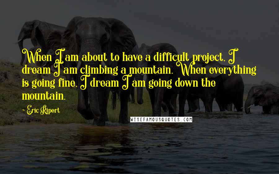 Eric Ripert Quotes: When I am about to have a difficult project, I dream I am climbing a mountain. When everything is going fine, I dream I am going down the mountain.