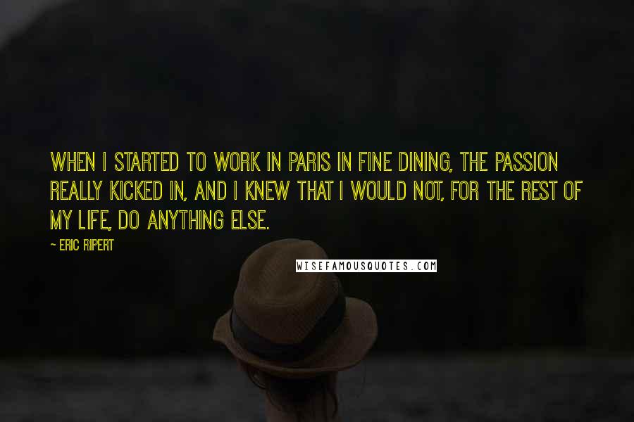 Eric Ripert Quotes: When I started to work in Paris in fine dining, the passion really kicked in, and I knew that I would not, for the rest of my life, do anything else.