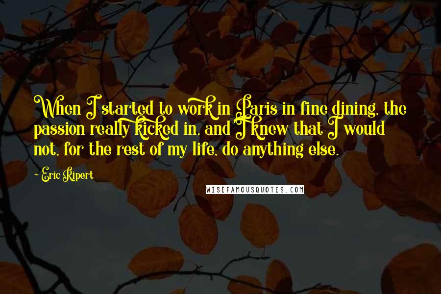 Eric Ripert Quotes: When I started to work in Paris in fine dining, the passion really kicked in, and I knew that I would not, for the rest of my life, do anything else.