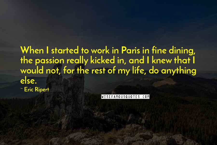 Eric Ripert Quotes: When I started to work in Paris in fine dining, the passion really kicked in, and I knew that I would not, for the rest of my life, do anything else.