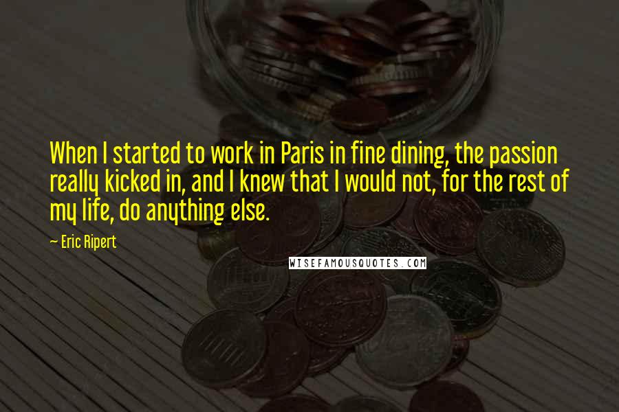 Eric Ripert Quotes: When I started to work in Paris in fine dining, the passion really kicked in, and I knew that I would not, for the rest of my life, do anything else.