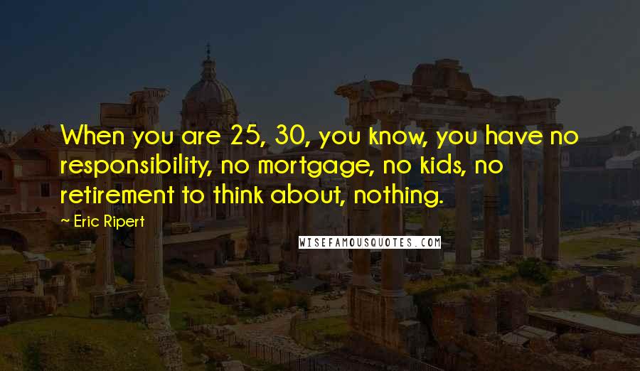Eric Ripert Quotes: When you are 25, 30, you know, you have no responsibility, no mortgage, no kids, no retirement to think about, nothing.