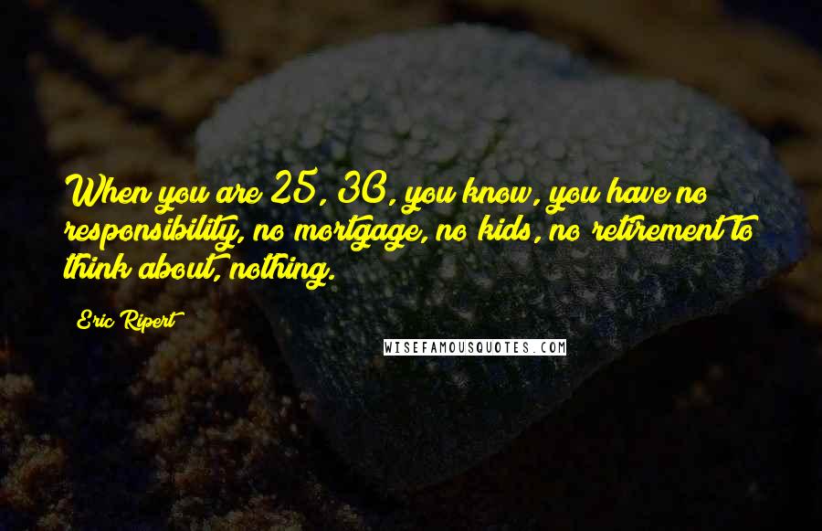 Eric Ripert Quotes: When you are 25, 30, you know, you have no responsibility, no mortgage, no kids, no retirement to think about, nothing.