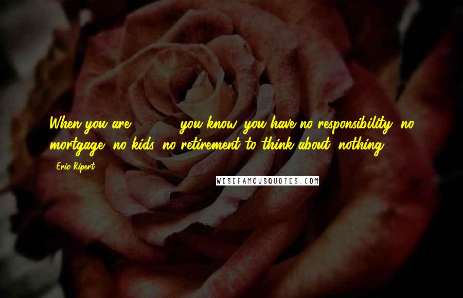 Eric Ripert Quotes: When you are 25, 30, you know, you have no responsibility, no mortgage, no kids, no retirement to think about, nothing.