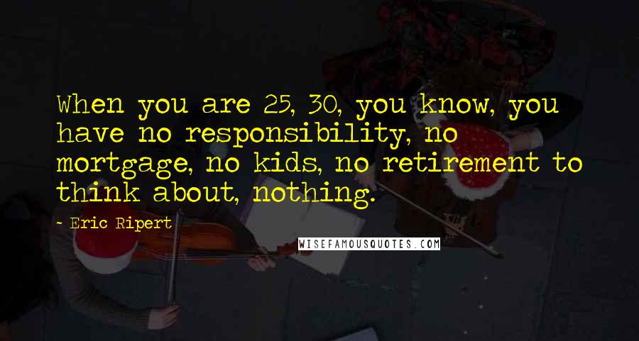 Eric Ripert Quotes: When you are 25, 30, you know, you have no responsibility, no mortgage, no kids, no retirement to think about, nothing.
