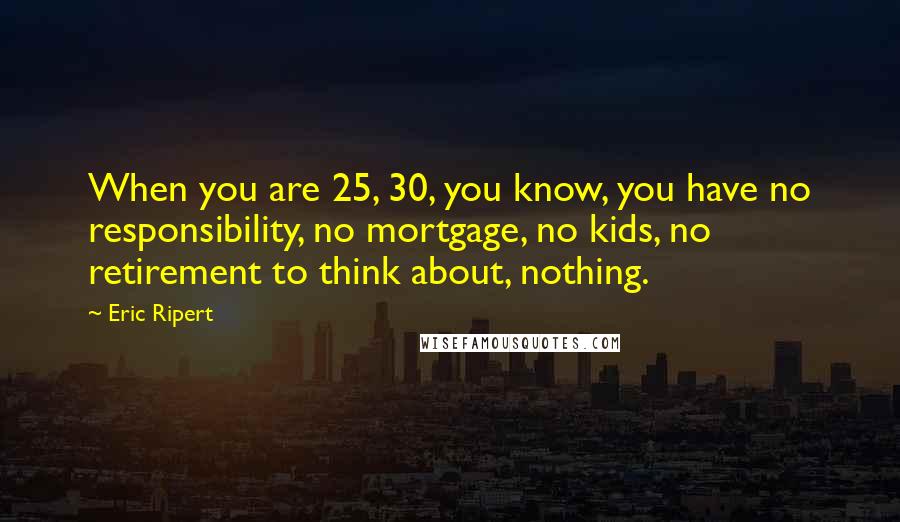 Eric Ripert Quotes: When you are 25, 30, you know, you have no responsibility, no mortgage, no kids, no retirement to think about, nothing.