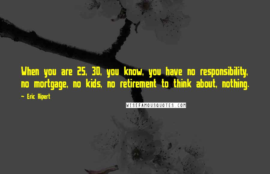 Eric Ripert Quotes: When you are 25, 30, you know, you have no responsibility, no mortgage, no kids, no retirement to think about, nothing.