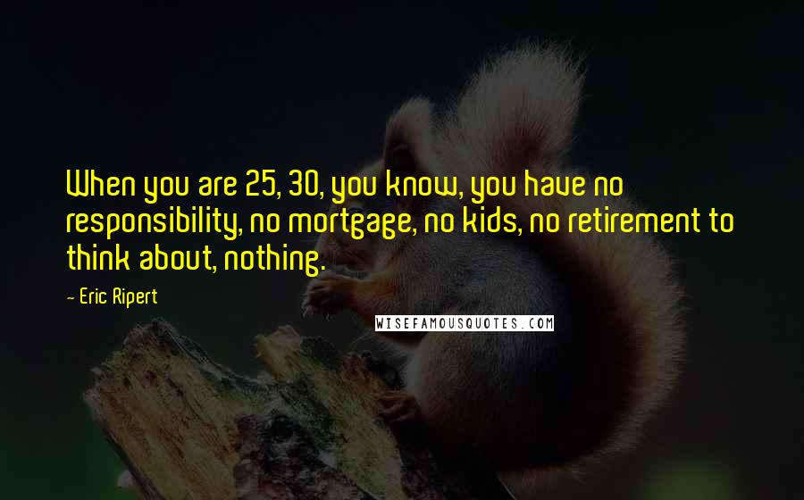 Eric Ripert Quotes: When you are 25, 30, you know, you have no responsibility, no mortgage, no kids, no retirement to think about, nothing.