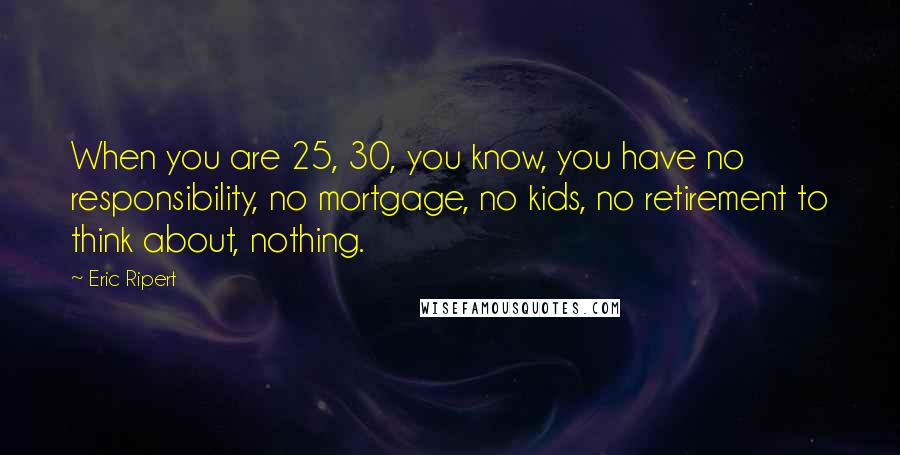 Eric Ripert Quotes: When you are 25, 30, you know, you have no responsibility, no mortgage, no kids, no retirement to think about, nothing.