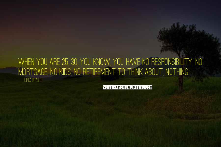 Eric Ripert Quotes: When you are 25, 30, you know, you have no responsibility, no mortgage, no kids, no retirement to think about, nothing.