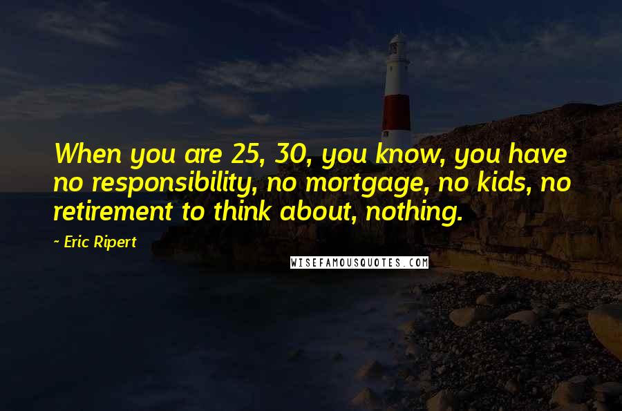 Eric Ripert Quotes: When you are 25, 30, you know, you have no responsibility, no mortgage, no kids, no retirement to think about, nothing.