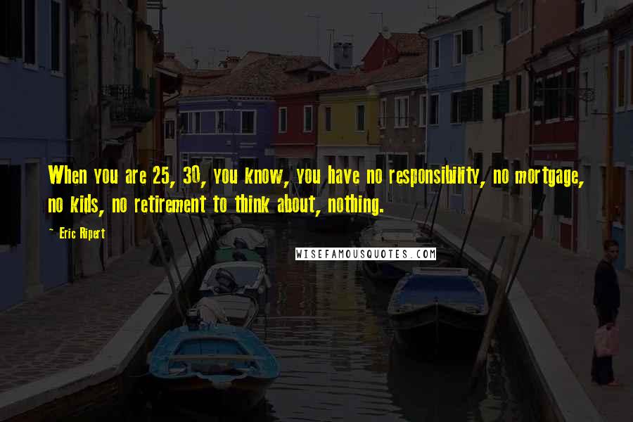 Eric Ripert Quotes: When you are 25, 30, you know, you have no responsibility, no mortgage, no kids, no retirement to think about, nothing.
