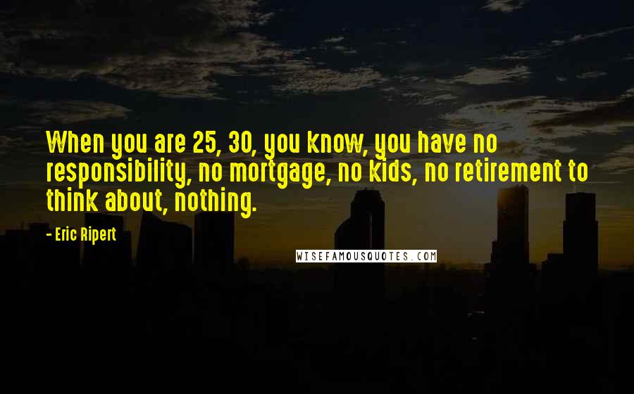 Eric Ripert Quotes: When you are 25, 30, you know, you have no responsibility, no mortgage, no kids, no retirement to think about, nothing.