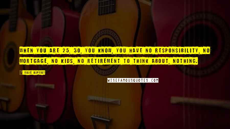 Eric Ripert Quotes: When you are 25, 30, you know, you have no responsibility, no mortgage, no kids, no retirement to think about, nothing.