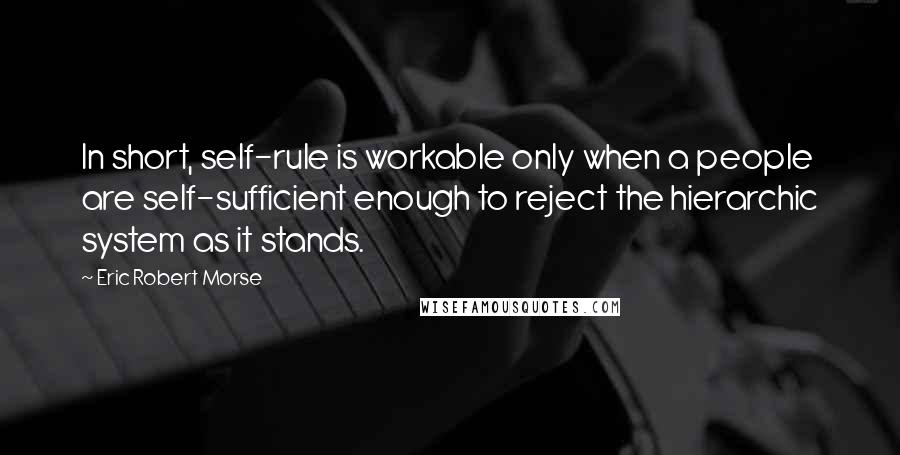 Eric Robert Morse Quotes: In short, self-rule is workable only when a people are self-sufficient enough to reject the hierarchic system as it stands.