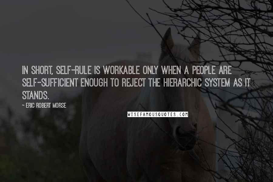 Eric Robert Morse Quotes: In short, self-rule is workable only when a people are self-sufficient enough to reject the hierarchic system as it stands.