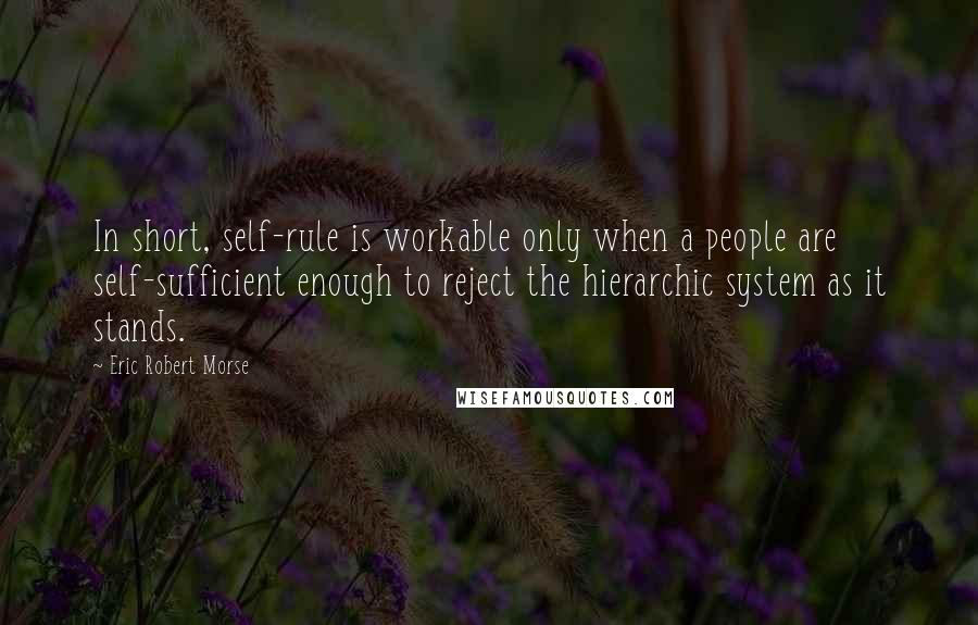 Eric Robert Morse Quotes: In short, self-rule is workable only when a people are self-sufficient enough to reject the hierarchic system as it stands.