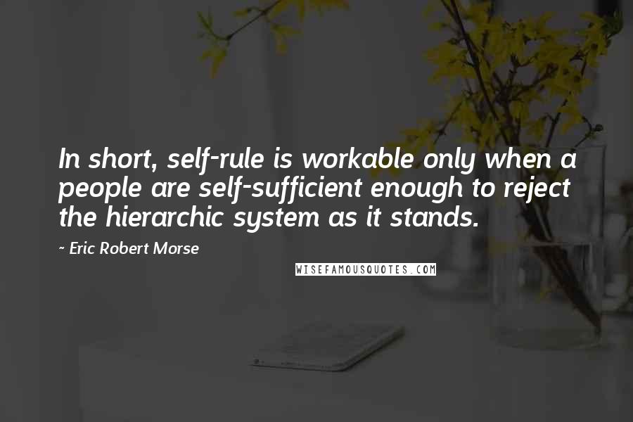 Eric Robert Morse Quotes: In short, self-rule is workable only when a people are self-sufficient enough to reject the hierarchic system as it stands.