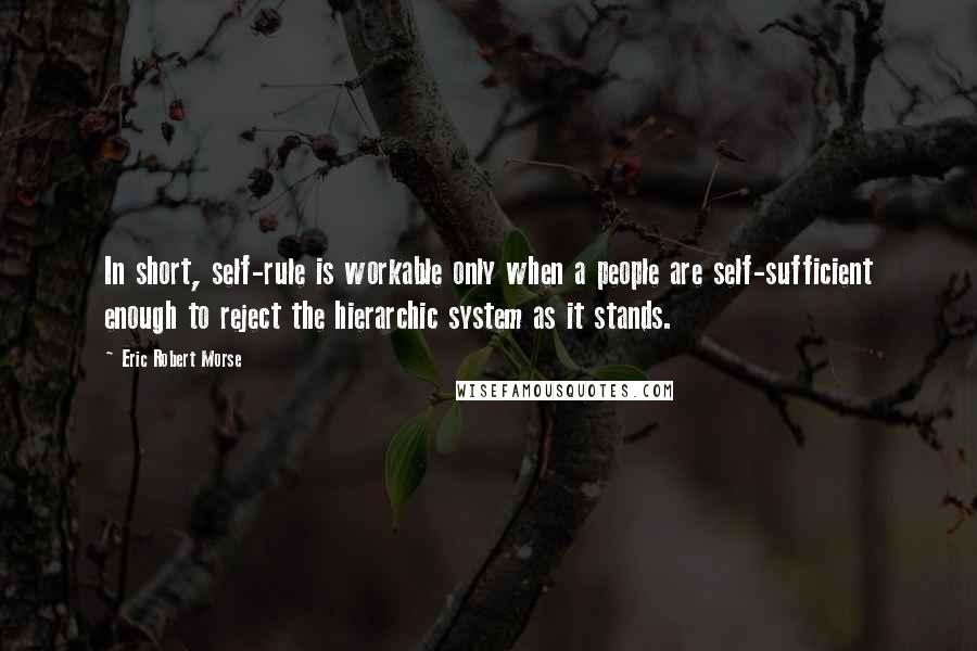 Eric Robert Morse Quotes: In short, self-rule is workable only when a people are self-sufficient enough to reject the hierarchic system as it stands.