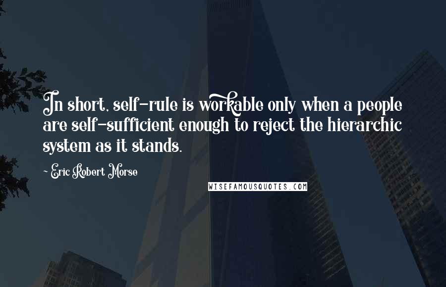 Eric Robert Morse Quotes: In short, self-rule is workable only when a people are self-sufficient enough to reject the hierarchic system as it stands.