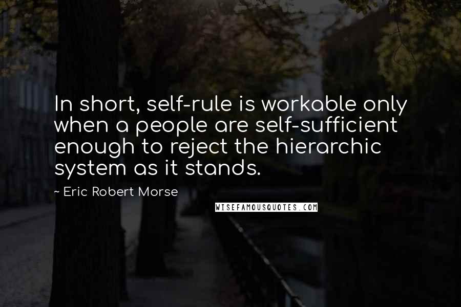 Eric Robert Morse Quotes: In short, self-rule is workable only when a people are self-sufficient enough to reject the hierarchic system as it stands.