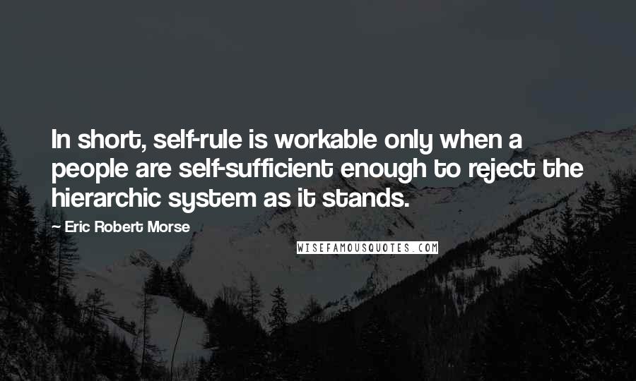 Eric Robert Morse Quotes: In short, self-rule is workable only when a people are self-sufficient enough to reject the hierarchic system as it stands.