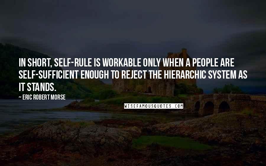 Eric Robert Morse Quotes: In short, self-rule is workable only when a people are self-sufficient enough to reject the hierarchic system as it stands.