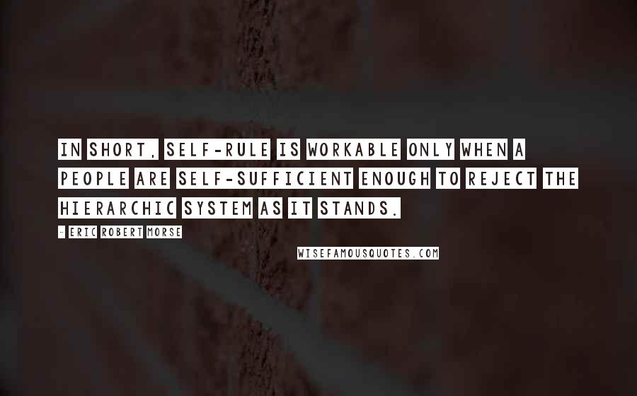 Eric Robert Morse Quotes: In short, self-rule is workable only when a people are self-sufficient enough to reject the hierarchic system as it stands.