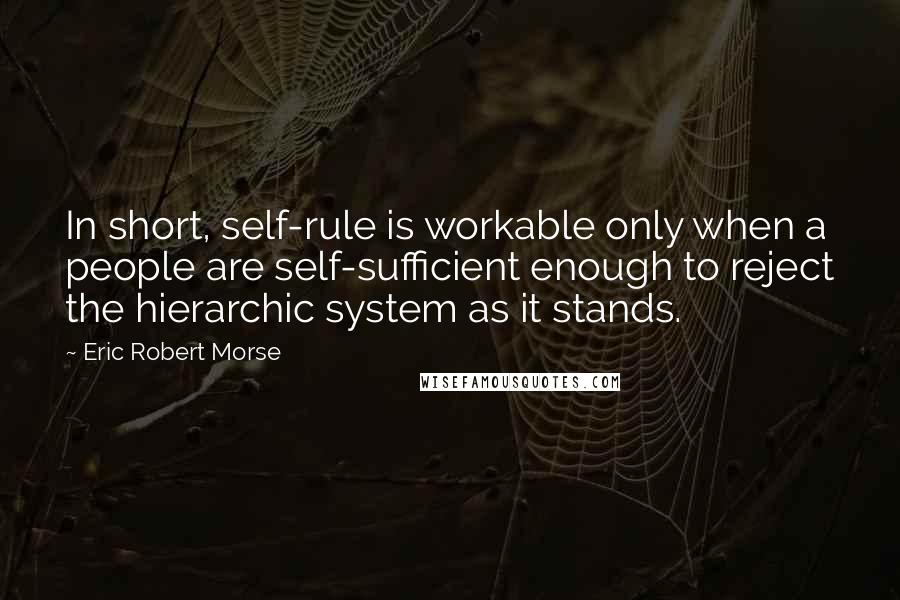 Eric Robert Morse Quotes: In short, self-rule is workable only when a people are self-sufficient enough to reject the hierarchic system as it stands.