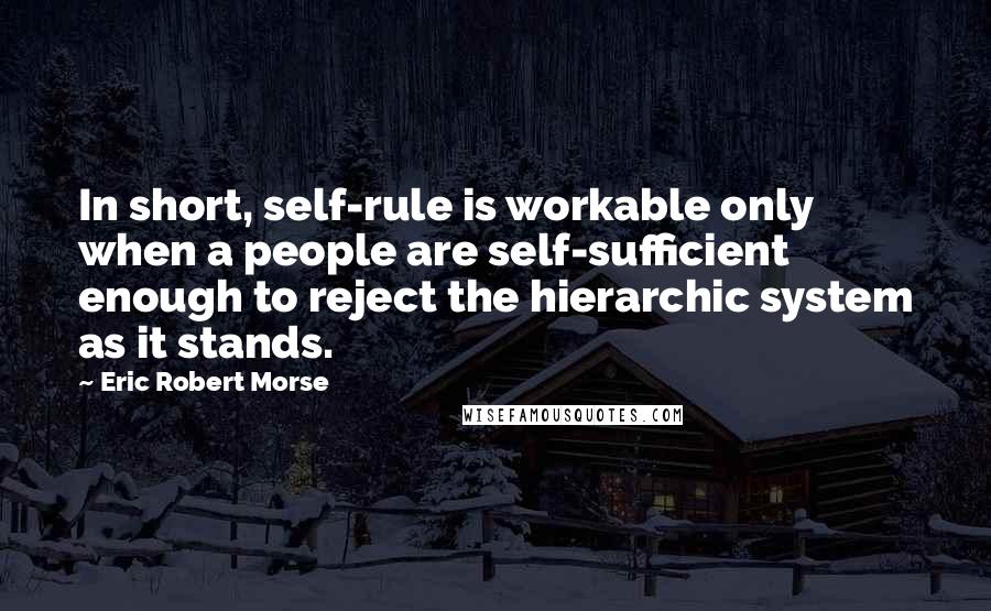 Eric Robert Morse Quotes: In short, self-rule is workable only when a people are self-sufficient enough to reject the hierarchic system as it stands.