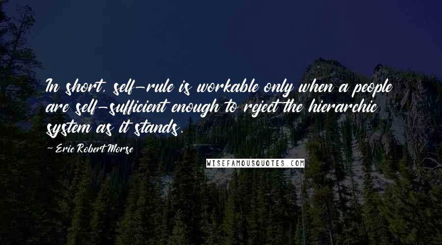 Eric Robert Morse Quotes: In short, self-rule is workable only when a people are self-sufficient enough to reject the hierarchic system as it stands.