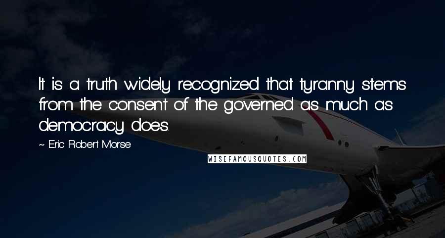 Eric Robert Morse Quotes: It is a truth widely recognized that tyranny stems from the consent of the governed as much as democracy does.